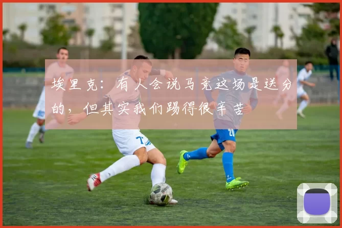 埃里克：有人会说马竞这场是送分的，但其实我们踢得很辛苦