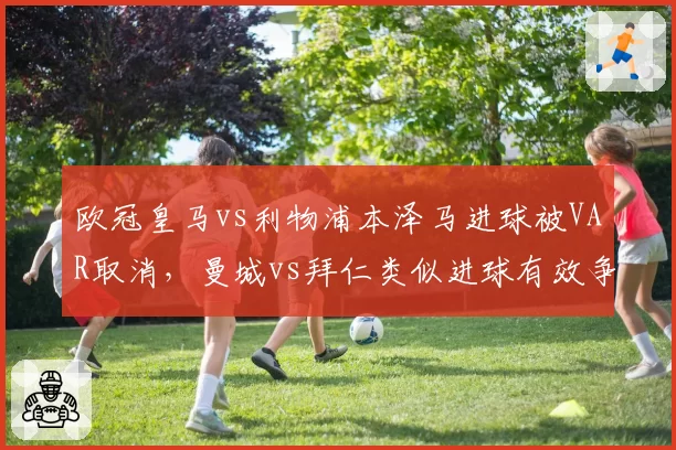 欧冠皇马vs利物浦本泽马进球被VAR取消，曼城vs拜仁类似进球有效争议持续