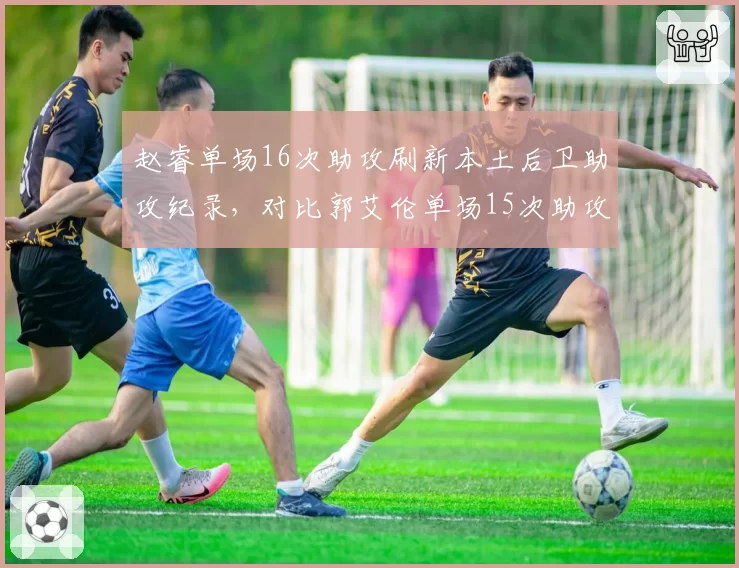 赵睿单场16次助攻刷新本土后卫助攻纪录,对比郭艾伦单场15次助攻的传球视野差异