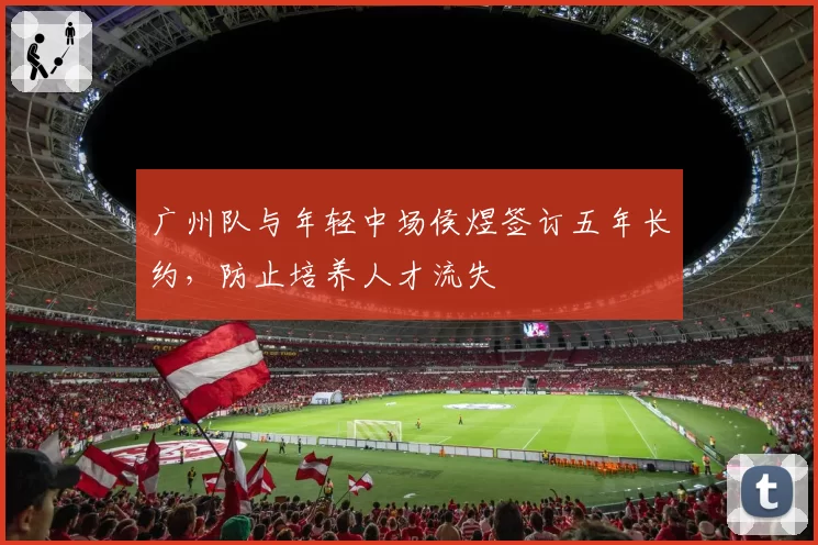 广州队与年轻中场侯煜签订五年长约，防止培养人才流失