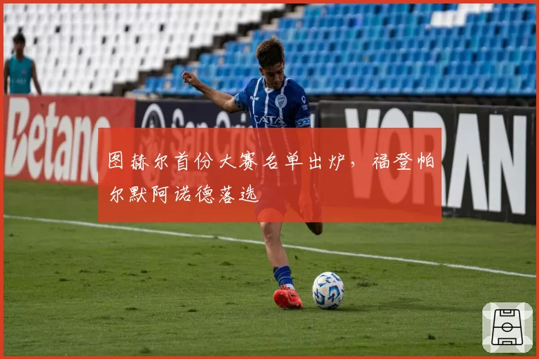 图赫尔首份大赛名单出炉,福登帕尔默阿诺德落选