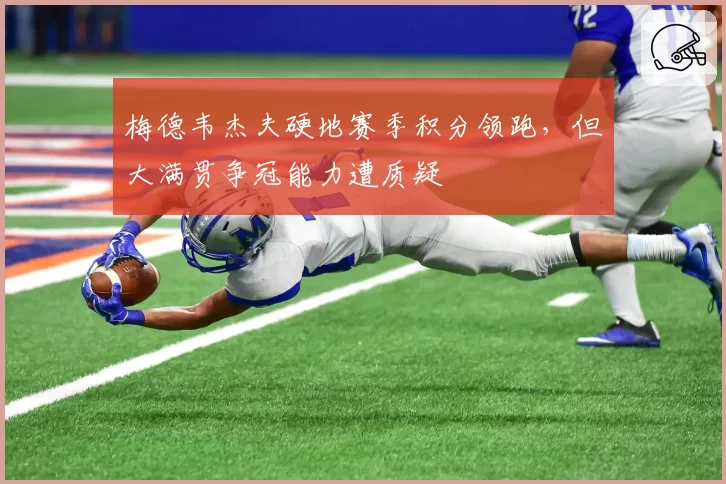 梅德韦杰夫硬地赛季积分领跑,但大满贯争冠能力遭质疑