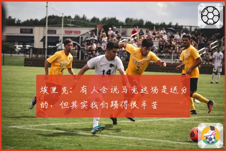 埃里克：有人会说马竞这场是送分的，但其实我们踢得很辛苦