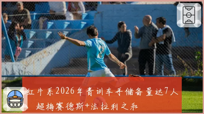 红牛系2026年青训车手储备量达7人，超梅赛德斯+法拉利之和