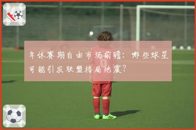 年休赛期自由市场前瞻:哪些球星可能引发联盟格局地震?