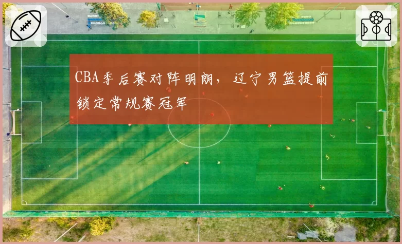 CBA季后赛对阵明朗，辽宁男篮提前锁定常规赛冠军