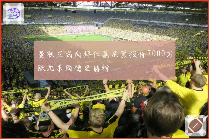 曼联正式向拜仁慕尼黑报价7000万欧元求购德里赫特
