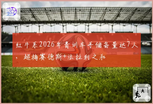 红牛系2026年青训车手储备量达7人，超梅赛德斯+法拉利之和