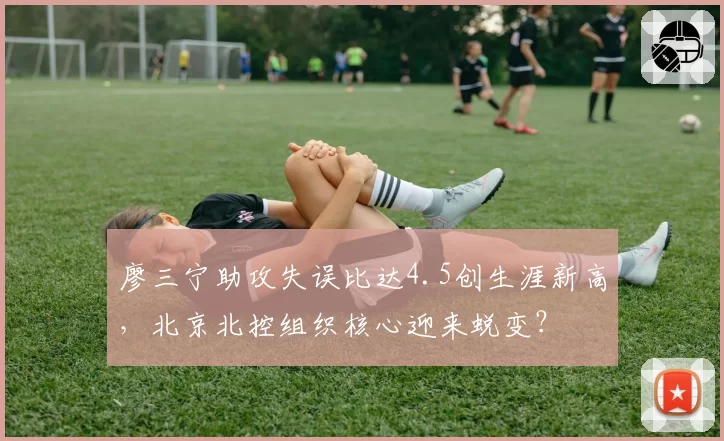 廖三宁助攻失误比达4.5创生涯新高,北京北控组织核心迎来蜕变?