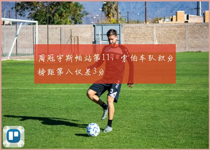 周冠宇斯帕站第11，索伯车队积分榜距第八仅差3分
