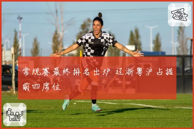 常规赛最终排名出炉 辽浙粤沪占据前四席位