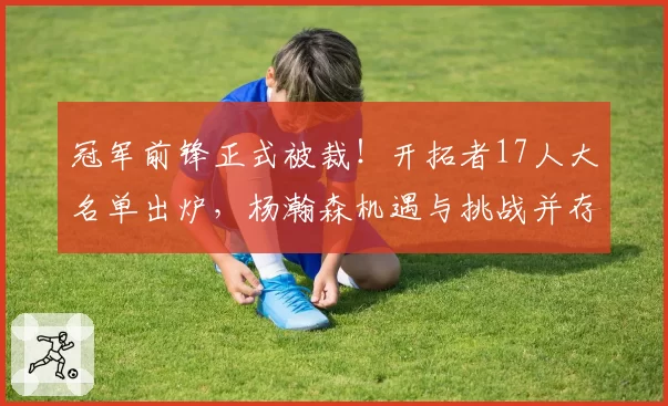 冠军前锋正式被裁!开拓者17人大名单出炉,杨瀚森机遇与挑战并存