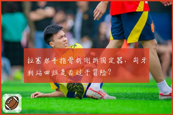 拉塞尔手指骨折刚拆固定器，匈牙利站回归是否过于冒险？