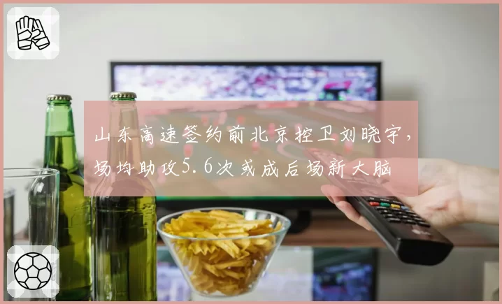 山东高速签约前北京控卫刘晓宇，场均助攻5.6次或成后场新大脑
