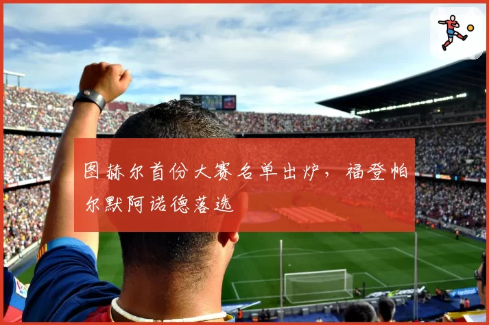 图赫尔首份大赛名单出炉,福登帕尔默阿诺德落选