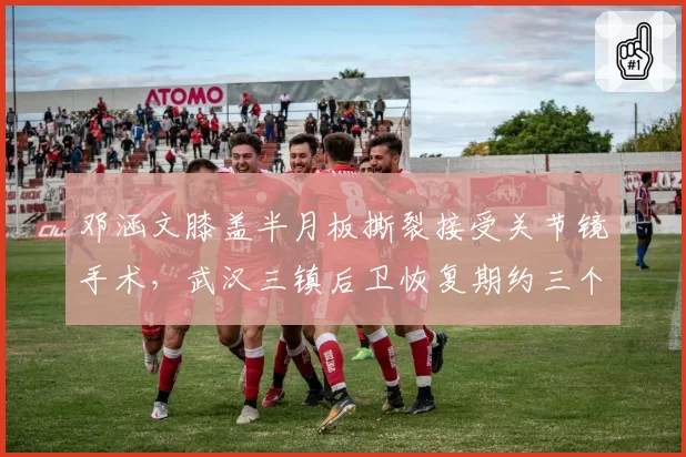 邓涵文膝盖半月板撕裂接受关节镜手术,武汉三镇后卫恢复期约三个月