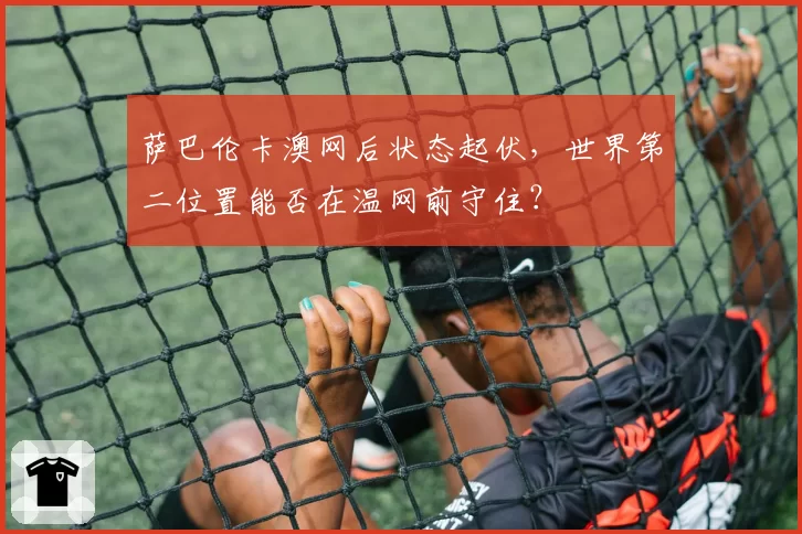 萨巴伦卡澳网后状态起伏，世界第二位置能否在温网前守住？