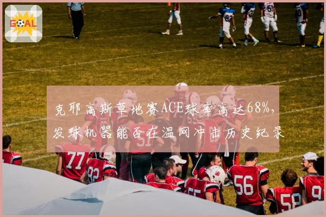克耶高斯草地赛ACE球率高达68%，发球机器能否在温网冲击历史纪录？
