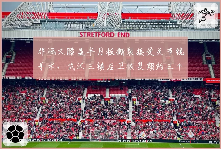 邓涵文膝盖半月板撕裂接受关节镜手术,武汉三镇后卫恢复期约三个月