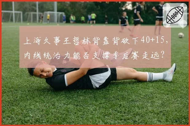 上海久事王哲林背靠背砍下40+15，内线统治力能否支撑季后赛走远？