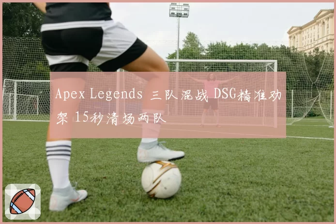 Apex Legends 三队混战 DSG精准劝架 15秒清场两队