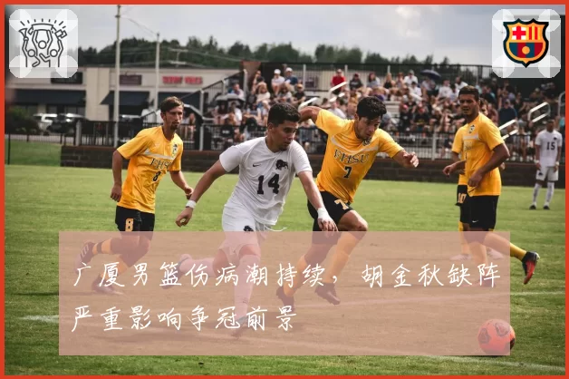 广厦男篮伤病潮持续，胡金秋缺阵严重影响争冠前景