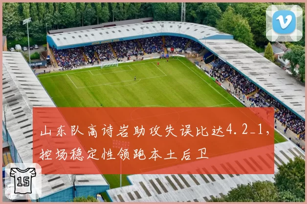 山东队高诗岩助攻失误比达4.2_1，控场稳定性领跑本土后卫