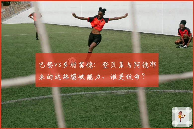 巴黎vs多特蒙德：登贝莱与阿德耶米的边路爆破能力，谁更致命？