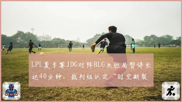 LPL夏季赛JDG对阵BLG决胜局暂停长达40分钟，裁判组认定“时空断裂”回溯时间引热议