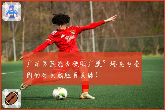 广东男篮能否硬刚广厦?塔克与奎因的对决成胜负关键!