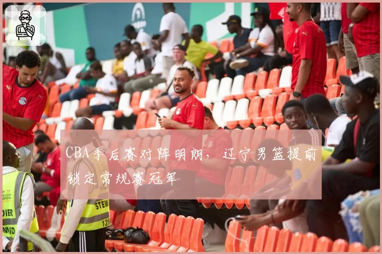 CBA季后赛对阵明朗，辽宁男篮提前锁定常规赛冠军