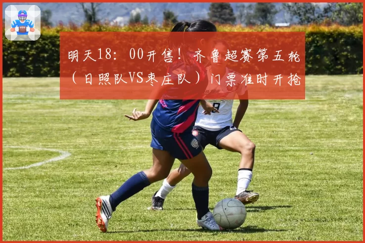 明天18:00开售!齐鲁超赛第五轮(日照队VS枣庄队)门票准时开抢
