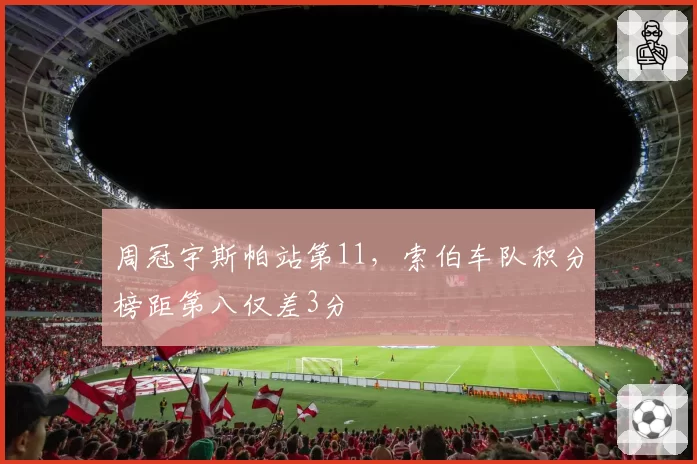 周冠宇斯帕站第11，索伯车队积分榜距第八仅差3分