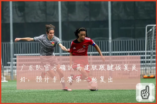 广东队官方确认易建联跟腱恢复良好，预计季后赛第二轮复出