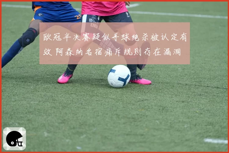 欧冠半决赛疑似手球绝杀被认定有效 阿森纳名宿痛斥规则存在漏洞