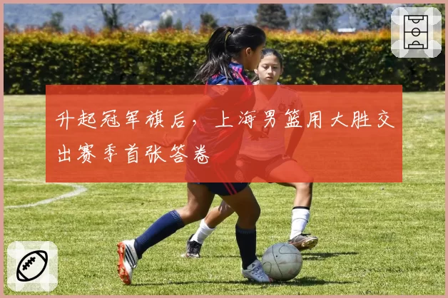 升起冠军旗后，上海男篮用大胜交出赛季首张答卷