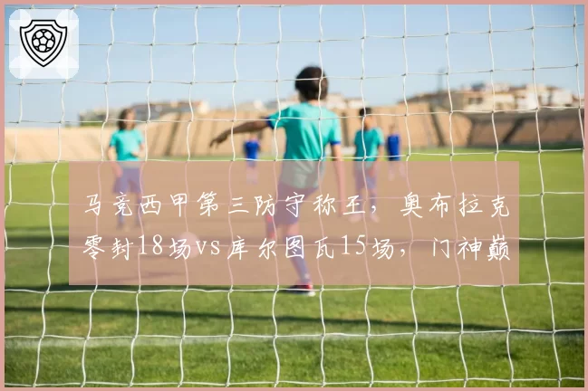 马竞西甲第三防守称王,奥布拉克零封18场vs库尔图瓦15场,门神巅峰对决