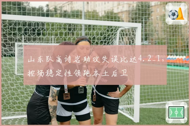 山东队高诗岩助攻失误比达4.2_1，控场稳定性领跑本土后卫