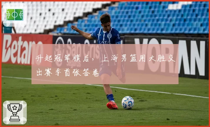 升起冠军旗后,上海男篮用大胜交出赛季首张答卷