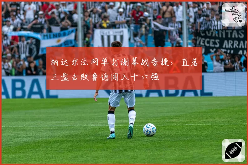 纳达尔法网单打谢幕战告捷，直落三盘击败鲁德闯入十六强