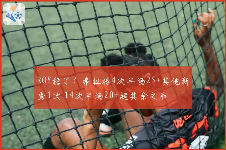 ROY稳了?弗拉格4次半场25+其他新秀1次 14次半场20+超其余之和