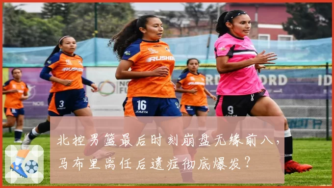 北控男篮最后时刻崩盘无缘前八，马布里离任后遗症彻底爆发？