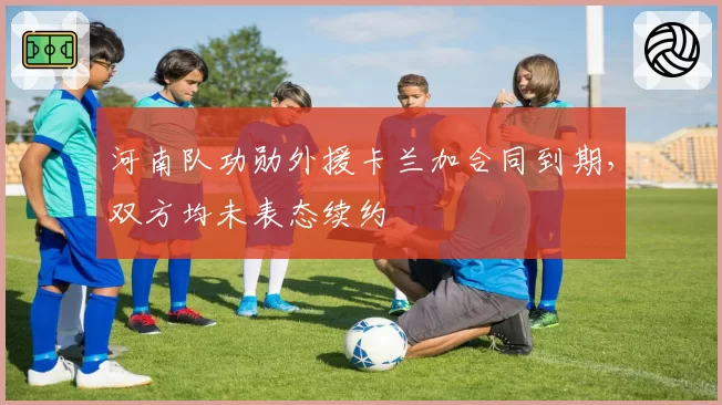 河南队功勋外援卡兰加合同到期，双方均未表态续约