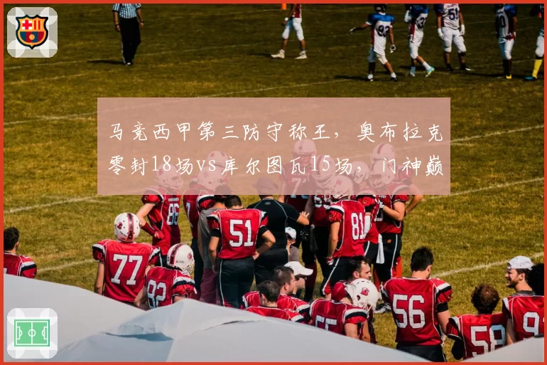马竞西甲第三防守称王,奥布拉克零封18场vs库尔图瓦15场,门神巅峰对决
