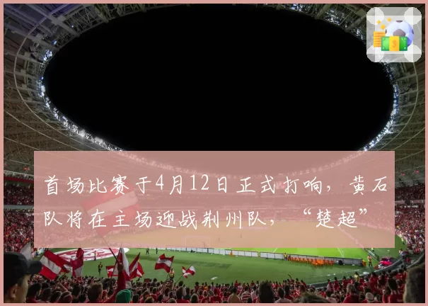 首场比赛于4月12日正式打响,黄石队将在主场迎战荆州队,“楚超”揭幕战为何会花落黄石?