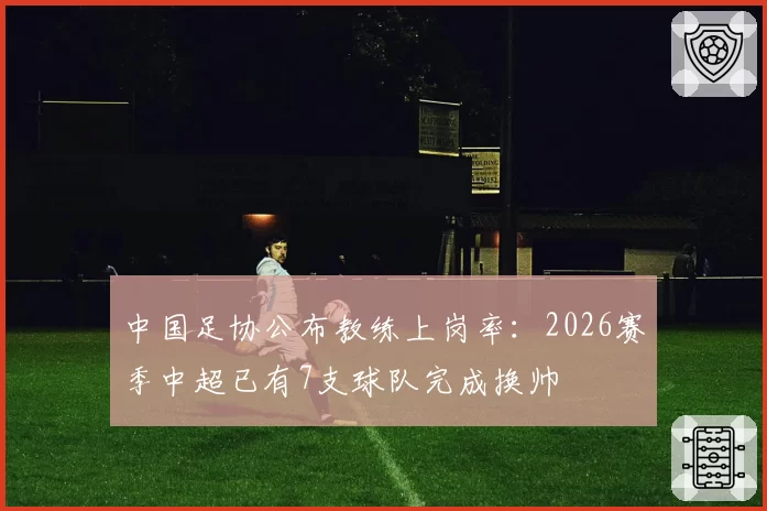 中国足协公布教练上岗率:2026赛季中超已有7支球队完成换帅