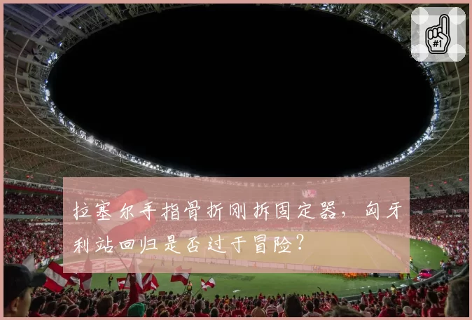 拉塞尔手指骨折刚拆固定器，匈牙利站回归是否过于冒险？