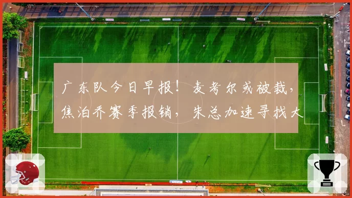 广东队今日早报！麦考尔或被裁，焦泊乔赛季报销，朱总加速寻找大外援，徐昕砍13+10+6封盖打脸杜锋