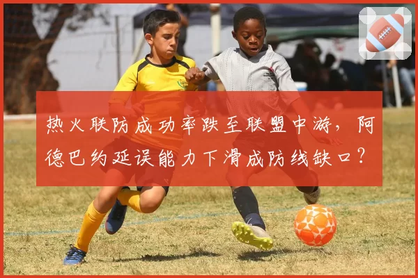 热火联防成功率跌至联盟中游,阿德巴约延误能力下滑成防线缺口?