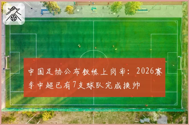 中国足协公布教练上岗率:2026赛季中超已有7支球队完成换帅